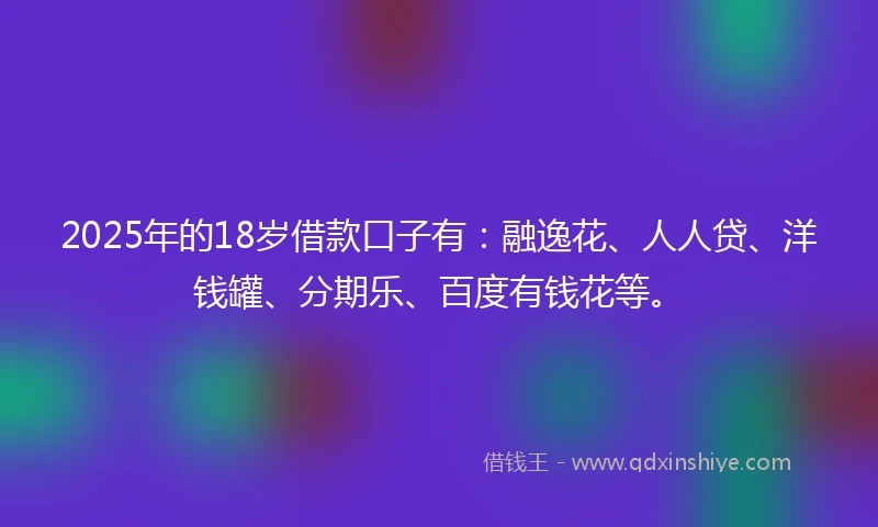 2025年的18岁借款口子有：融逸花、人人贷、洋钱罐、分期乐、百度有钱花等。