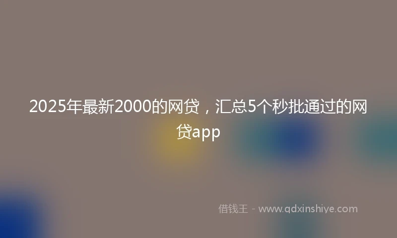 2025年最新2000的网贷，汇总5个秒批通过的网贷app