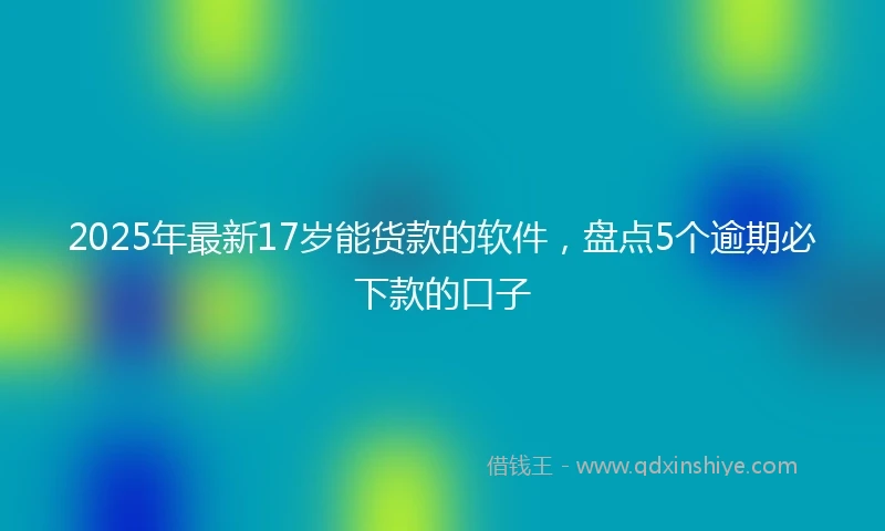 2025年最新17岁能货款的软件，盘点5个逾期必下款的口子