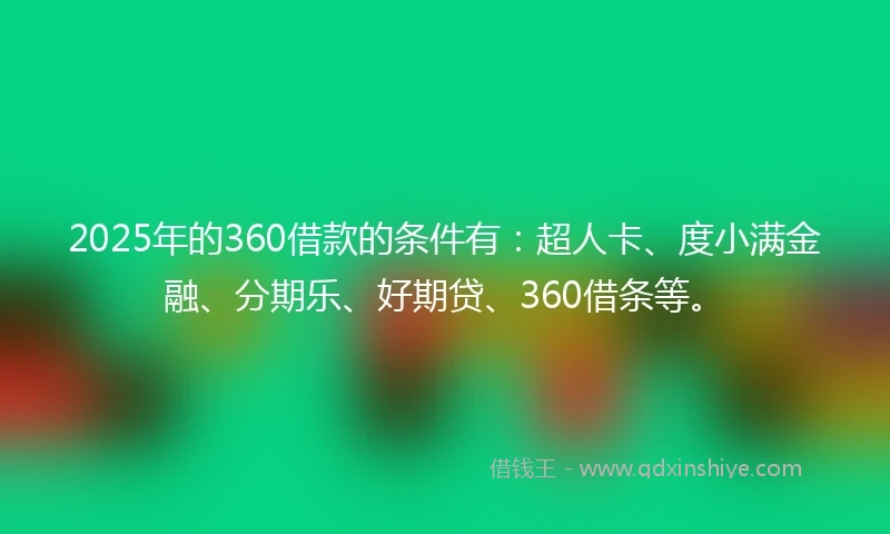 2025年的360借款的条件有：超人卡、度小满金融、分期乐、好期贷、360借条等。