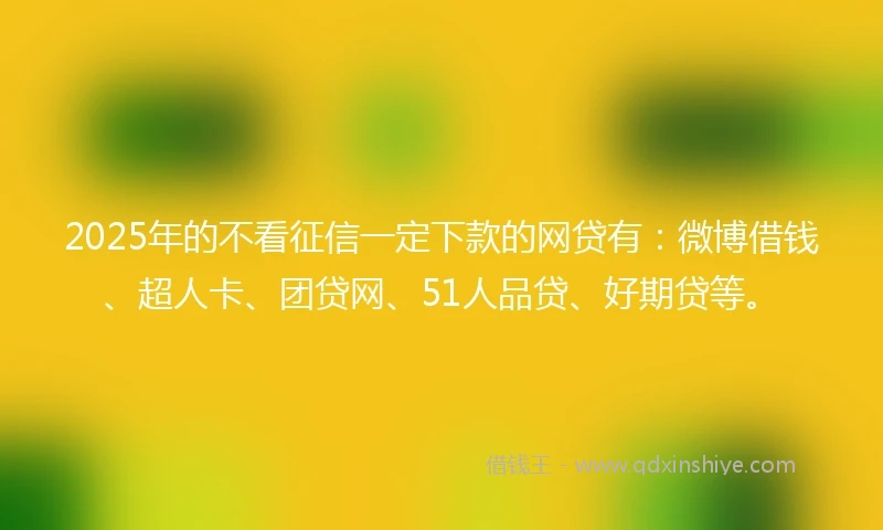 2025年的不看征信一定下款的网贷有：微博借钱、超人卡、团贷网、51人品贷、好期贷等。