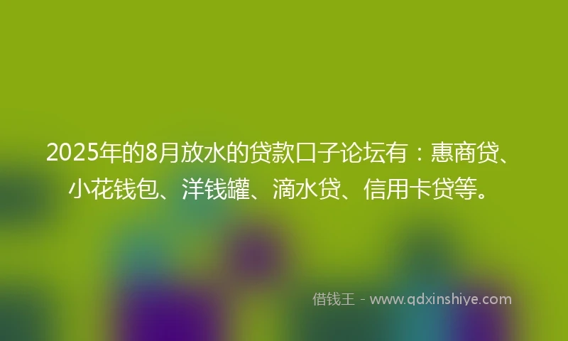 2025年的8月放水的贷款口子论坛有：惠商贷、小花钱包、洋钱罐、滴水贷、信用卡贷等。