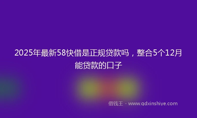 2025年最新58快借是正规贷款吗，整合5个12月能贷款的口子