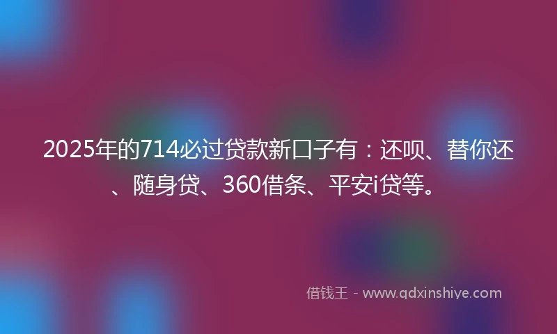 2025年的714必过贷款新口子有：还呗、替你还、随身贷、360借条、平安i贷等。