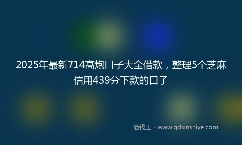 2025年最新714高炮口子大全借款，整理5个芝麻信用439分下款的口子
