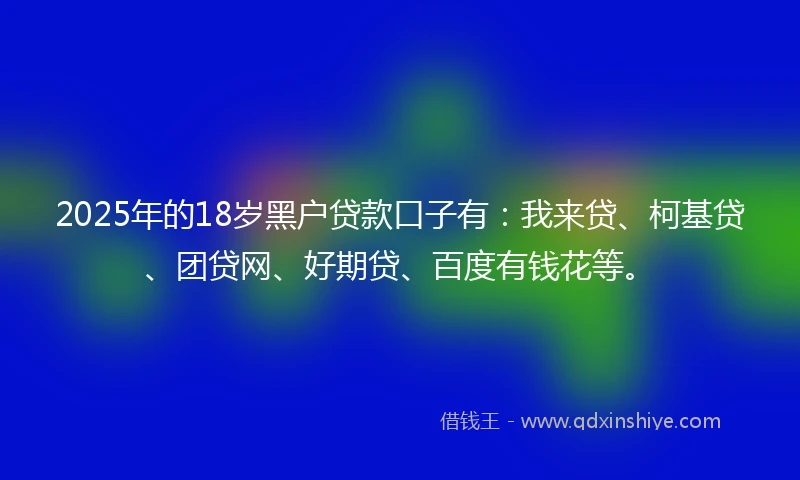2025年的18岁黑户贷款口子有：我来贷、柯基贷、团贷网、好期贷、百度有钱花等。