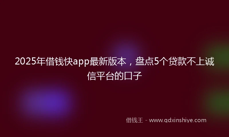 2025年借钱快app最新版本，盘点5个贷款不上诚信平台的口子