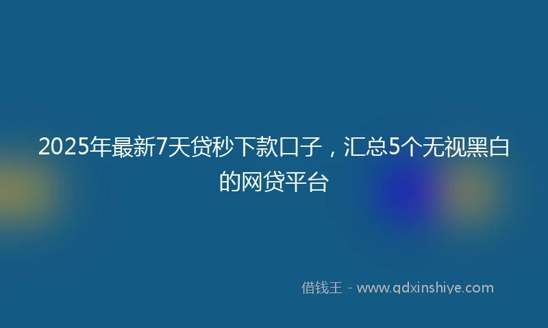 2025年最新7天贷秒下款口子，汇总5个无视黑白的网贷平台