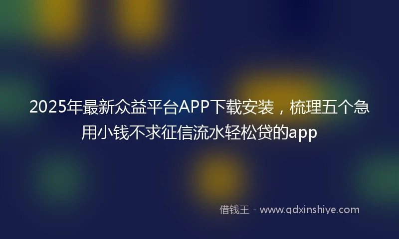 2025年最新众益平台APP下载安装，梳理五个急用小钱不求征信流水轻松贷的app