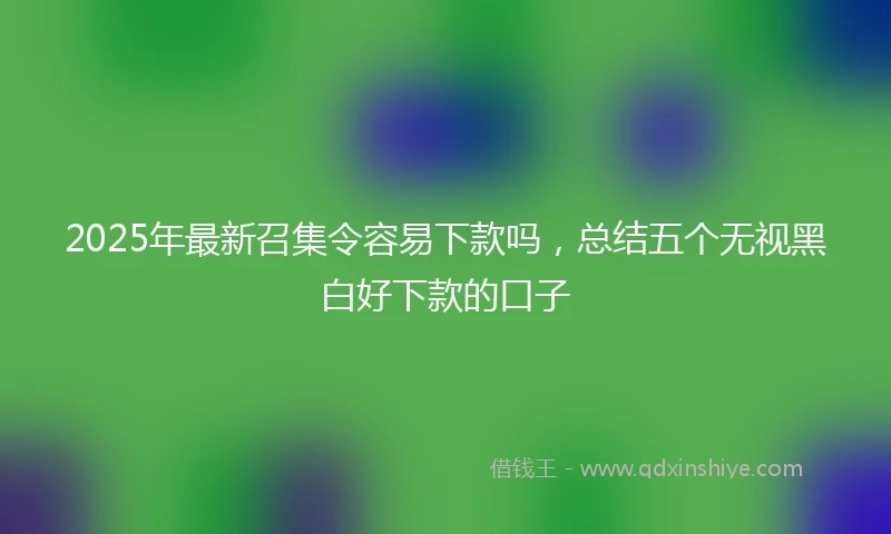 2025年最新召集令容易下款吗，总结五个无视黑白好下款的口子