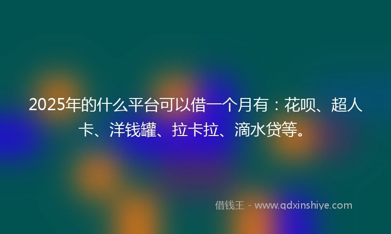 2025年的什么平台可以借一个月有：花呗、超人卡、洋钱罐、拉卡拉、滴水贷等。