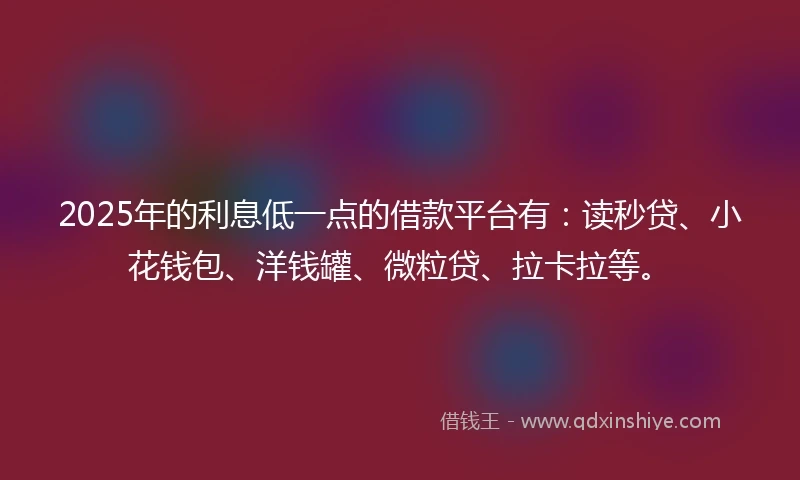 2025年的利息低一点的借款平台有：读秒贷、小花钱包、洋钱罐、微粒贷、拉卡拉等。
