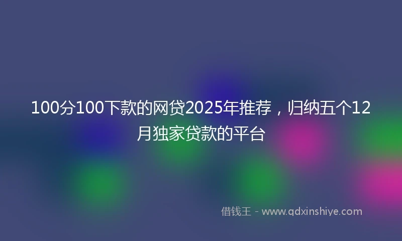 100分100下款的网贷2025年推荐，归纳五个12月独家贷款的平台
