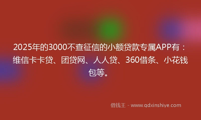2025年的3000不查征信的小额贷款专属APP有：维信卡卡贷、团贷网、人人贷、360借条、小花钱包等。