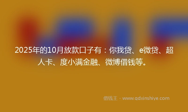 2025年的10月放款口子有：你我贷、e微贷、超人卡、度小满金融、微博借钱等。
