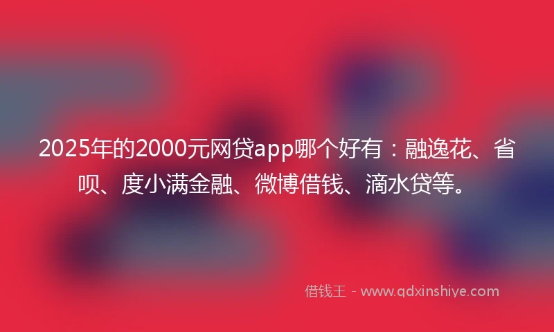 2025年的2000元网贷app哪个好有：融逸花、省呗、度小满金融、微博借钱、滴水贷等。