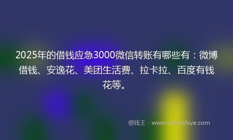 2025年的借钱应急3000微信转账有哪些有：微博借钱、安逸花、美团生活费、拉卡拉、百度有钱花等。