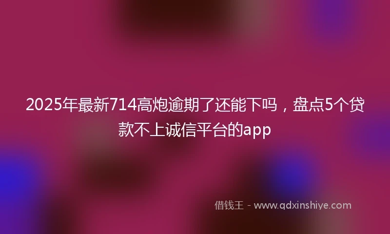 2025年最新714高炮逾期了还能下吗，盘点5个贷款不上诚信平台的app