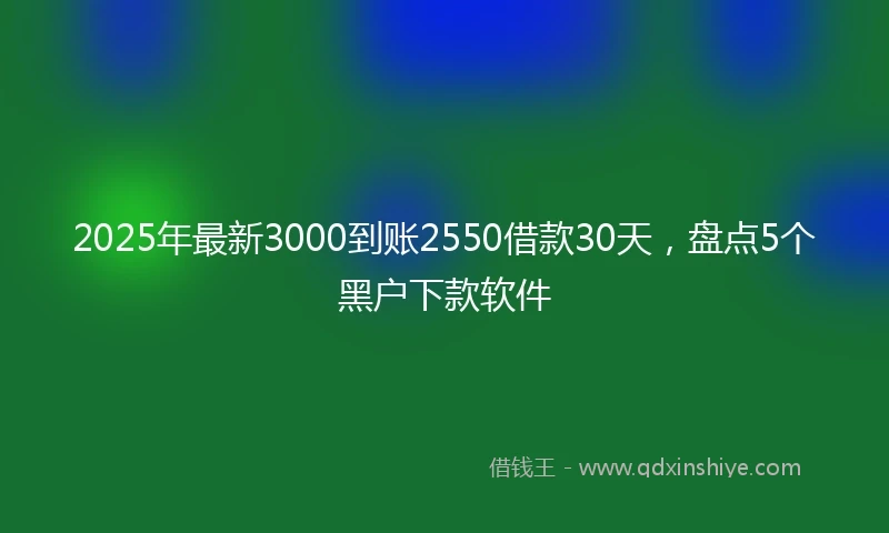 2025年最新3000到账2550借款30天，盘点5个黑户下款软件