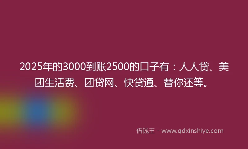 2025年的3000到账2500的口子有：人人贷、美团生活费、团贷网、快贷通、替你还等。