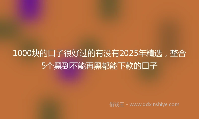 1000块的口子很好过的有没有2025年精选，整合5个黑到不能再黑都能下款的口子