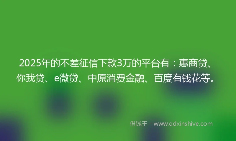 2025年的不差征信下款3万的平台有：惠商贷、你我贷、e微贷、中原消费金融、百度有钱花等。
