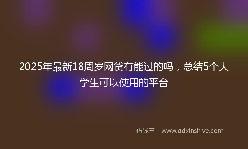2025年最新18周岁网贷有能过的吗，总结5个大学生可以使用的平台