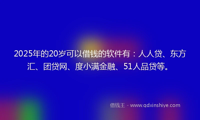 2025年的20岁可以借钱的软件有：人人贷、东方汇、团贷网、度小满金融、51人品贷等。