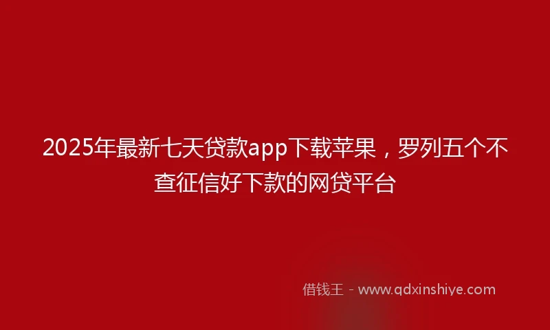 2025年最新七天贷款app下载苹果，罗列五个不查征信好下款的网贷平台