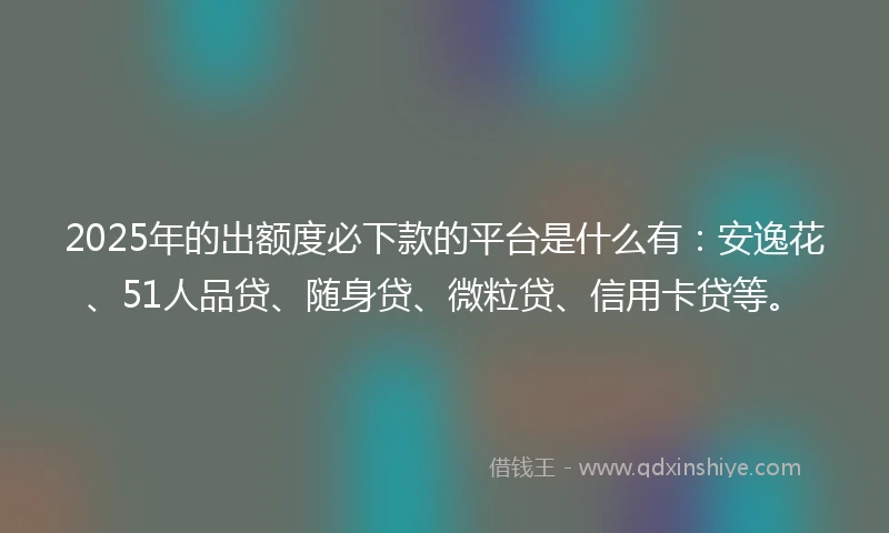 2025年的出额度必下款的平台是什么有：安逸花、51人品贷、随身贷、微粒贷、信用卡贷等。