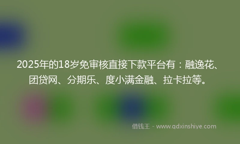 2025年的18岁免审核直接下款平台有：融逸花、团贷网、分期乐、度小满金融、拉卡拉等。
