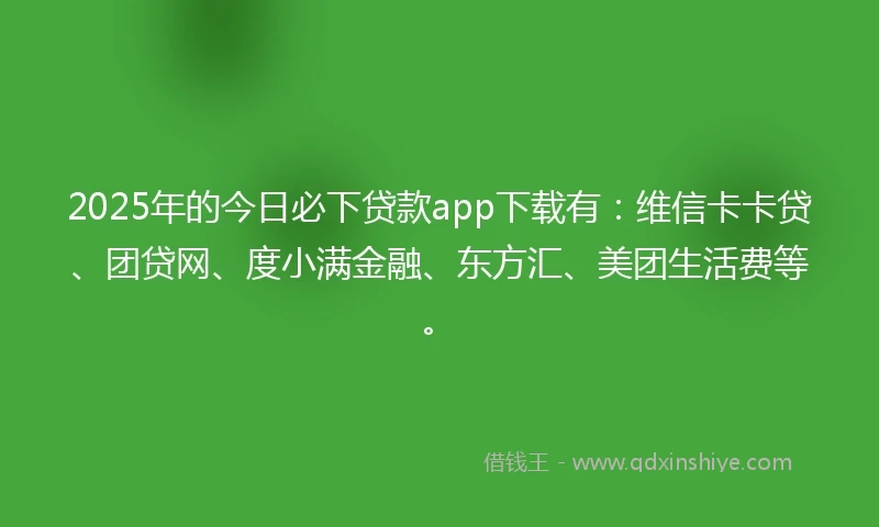 2025年的今日必下贷款app下载有：维信卡卡贷、团贷网、度小满金融、东方汇、美团生活费等。