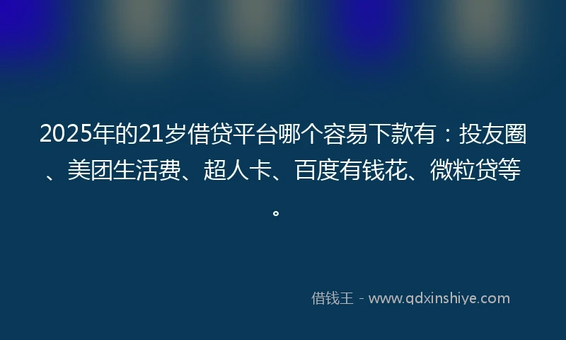 2025年的21岁借贷平台哪个容易下款有：投友圈、美团生活费、超人卡、百度有钱花、微粒贷等。