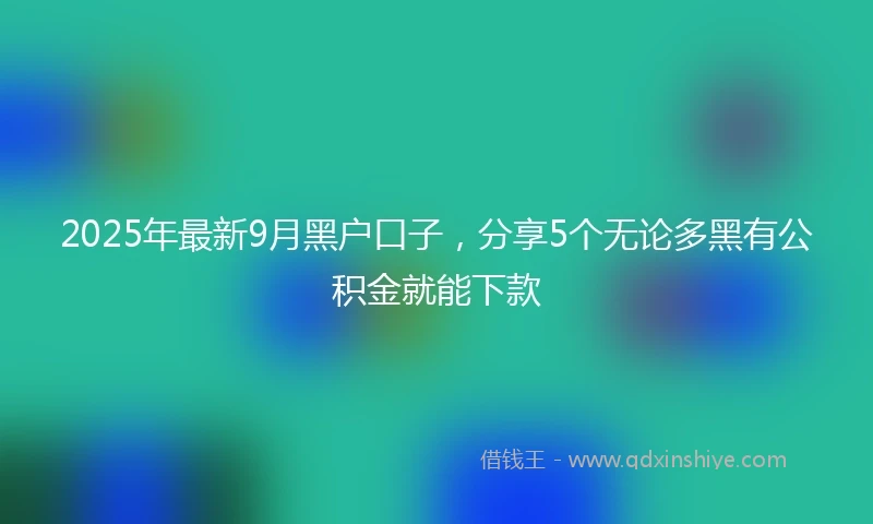 2025年最新9月黑户口子，分享5个无论多黑有公积金就能下款