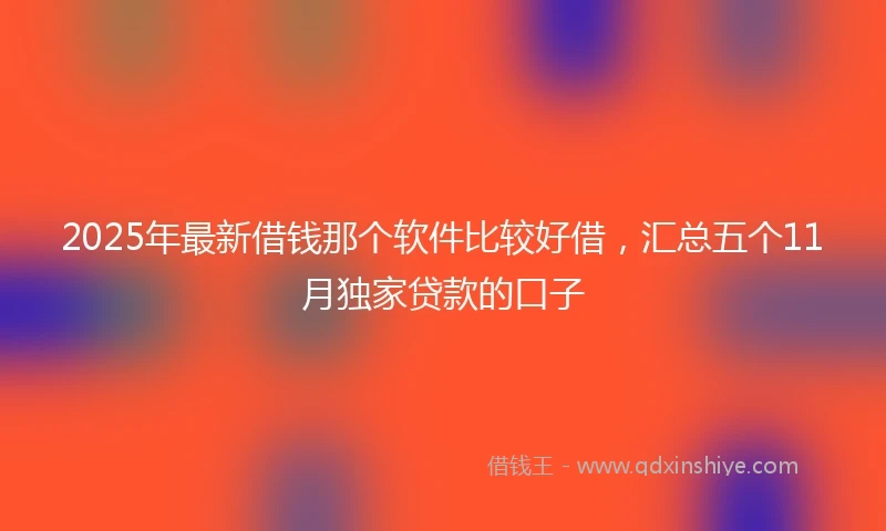 2025年最新借钱那个软件比较好借，汇总五个11月独家贷款的口子