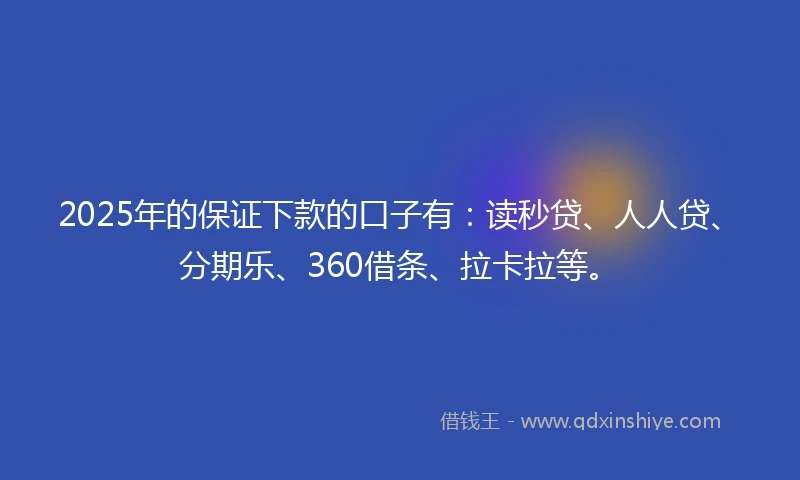 2025年的保证下款的口子有：读秒贷、人人贷、分期乐、360借条、拉卡拉等。