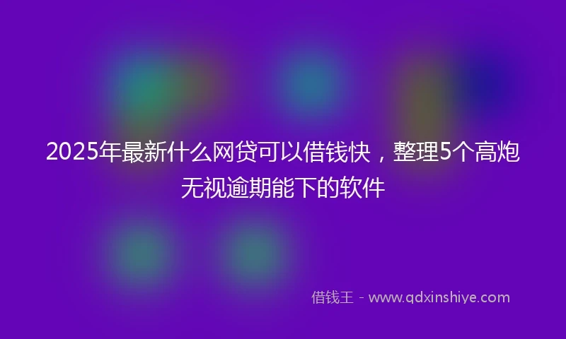 2025年最新什么网贷可以借钱快，整理5个高炮无视逾期能下的软件