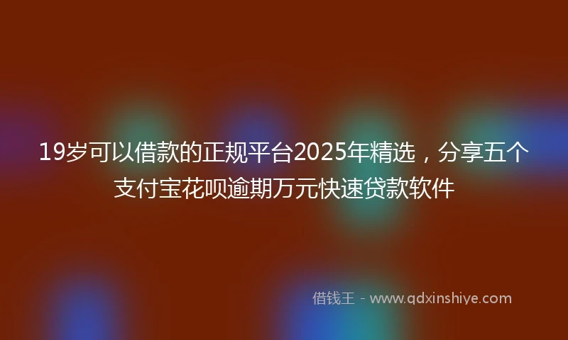 19岁可以借款的正规平台2025年精选，分享五个支付宝花呗逾期万元快速贷款软件