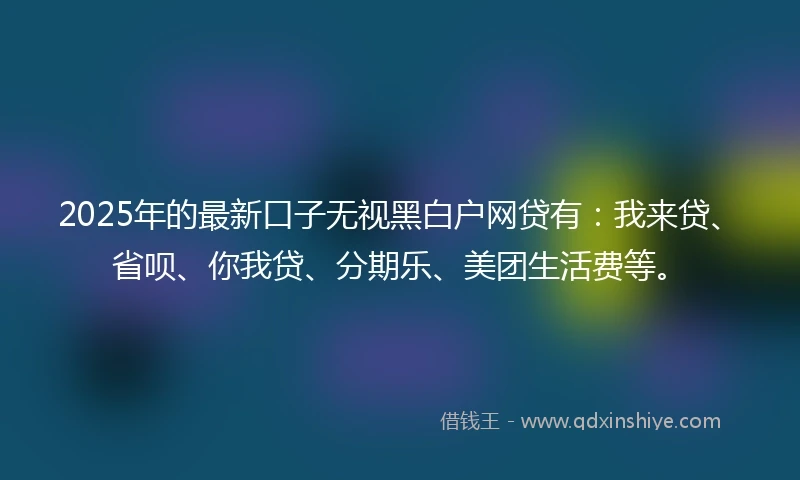 2025年的最新口子无视黑白户网贷有：我来贷、省呗、你我贷、分期乐、美团生活费等。
