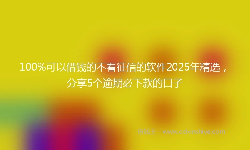 100%可以借钱的不看征信的软件2025年精选，分享5个逾期必下款的口子