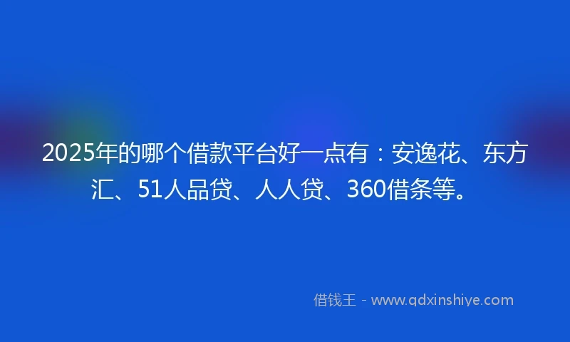2025年的哪个借款平台好一点有：安逸花、东方汇、51人品贷、人人贷、360借条等。