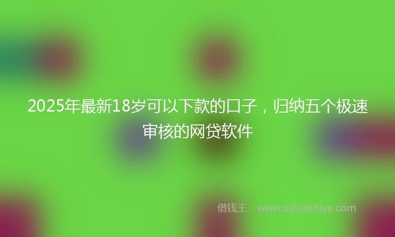 2025年最新18岁可以下款的口子，归纳五个极速审核的网贷软件