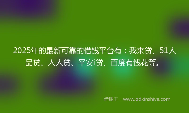 2025年的最新可靠的借钱平台有：我来贷、51人品贷、人人贷、平安i贷、百度有钱花等。