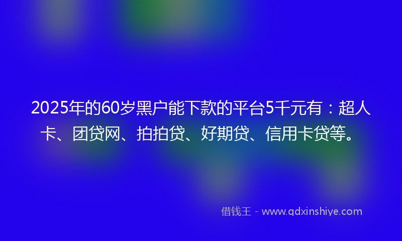 2025年的60岁黑户能下款的平台5千元有：超人卡、团贷网、拍拍贷、好期贷、信用卡贷等。