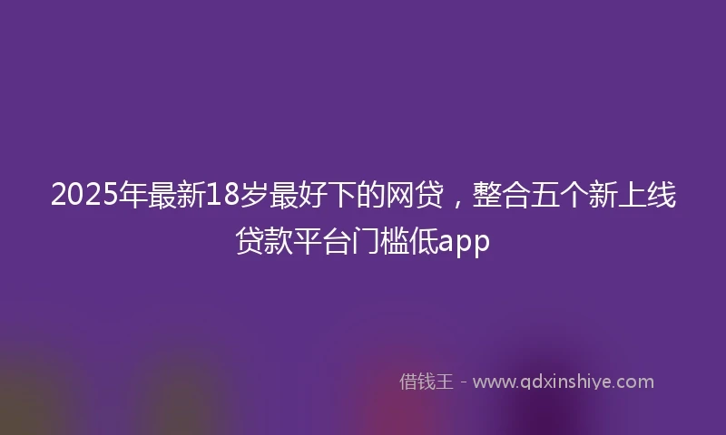 2025年最新18岁最好下的网贷，整合五个新上线贷款平台门槛低app