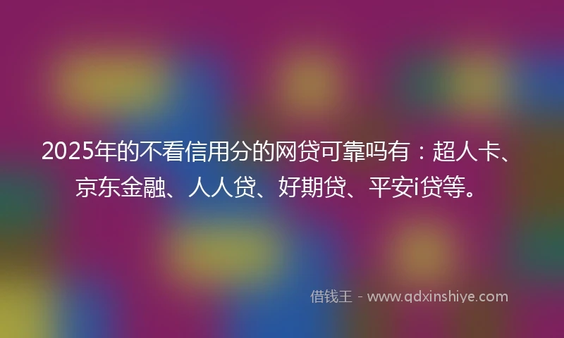 2025年的不看信用分的网贷可靠吗有：超人卡、京东金融、人人贷、好期贷、平安i贷等。