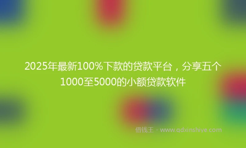 2025年最新100%下款的贷款平台，分享五个1000至5000的小额贷款软件