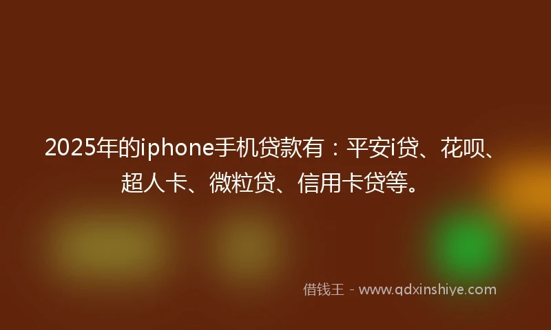 2025年的iphone手机贷款有：平安i贷、花呗、超人卡、微粒贷、信用卡贷等。