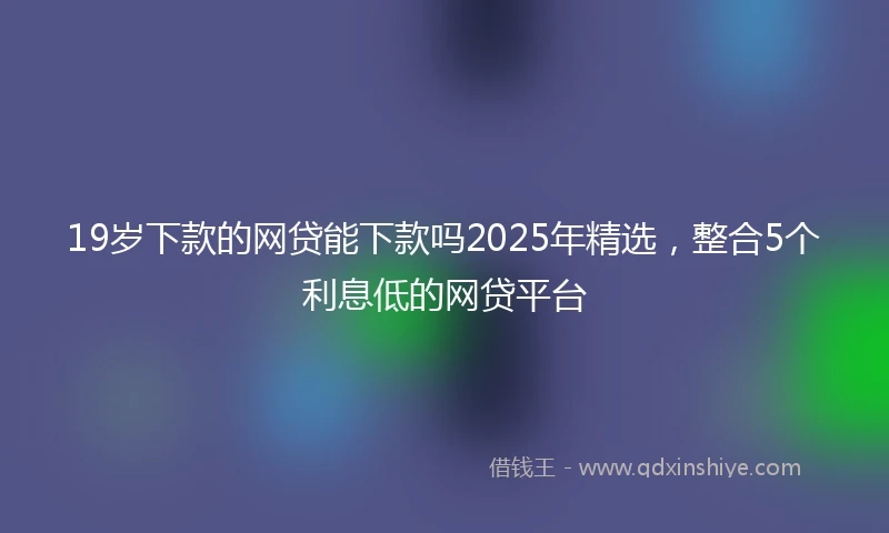 19岁下款的网贷能下款吗2025年精选，整合5个利息低的网贷平台
