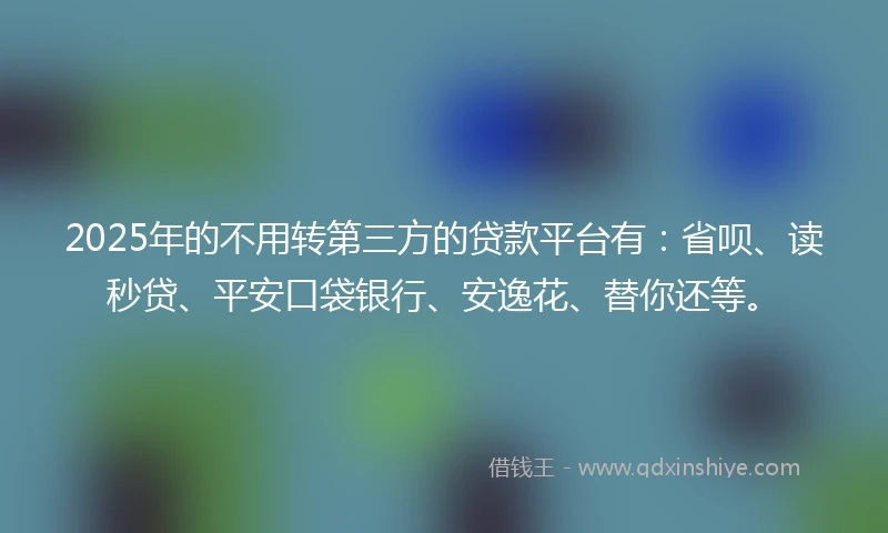 2025年的不用转第三方的贷款平台有：省呗、读秒贷、平安口袋银行、安逸花、替你还等。